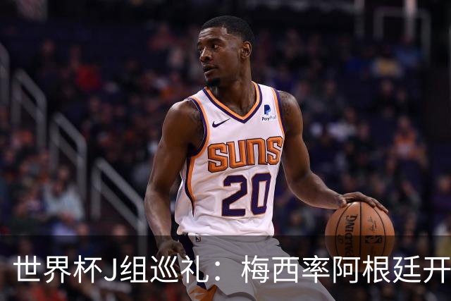 世界杯J组巡礼：梅西率阿根廷开启卫冕之旅 约旦迎首秀